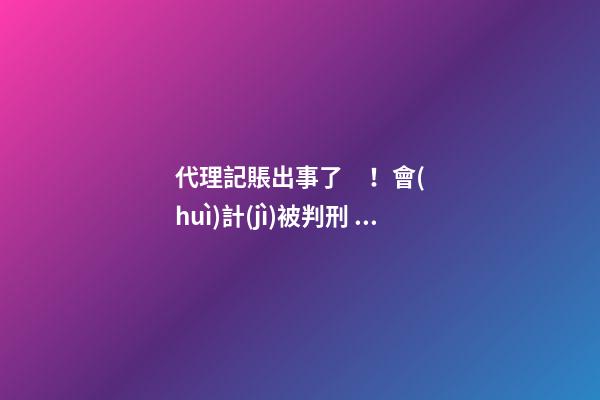 代理記賬出事了！會(huì)計(jì)被判刑！合格的代理記賬機(jī)構(gòu)需要滿足哪些條件？政策早有說(shuō)明